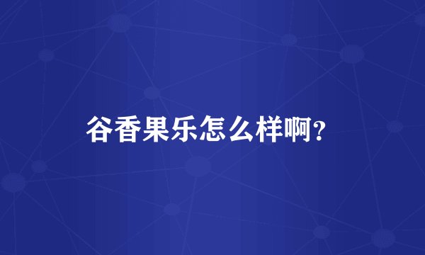 谷香果乐怎么样啊？