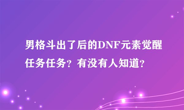 男格斗出了后的DNF元素觉醒任务任务？有没有人知道？