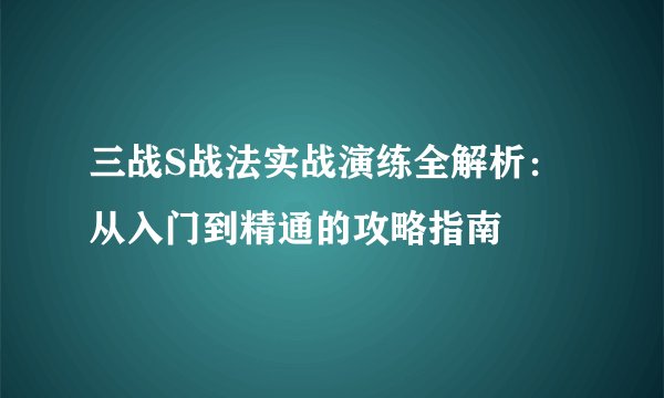 三战S战法实战演练全解析：从入门到精通的攻略指南