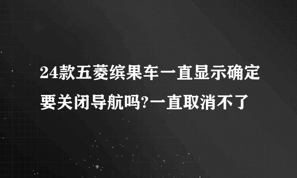 24款五菱缤果车一直显示确定要关闭导航吗?一直取消不了