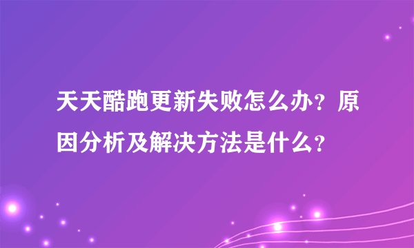 天天酷跑更新失败怎么办？原因分析及解决方法是什么？