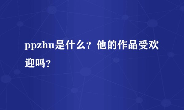 ppzhu是什么？他的作品受欢迎吗？