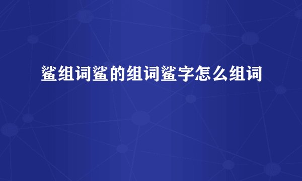 鲨组词鲨的组词鲨字怎么组词