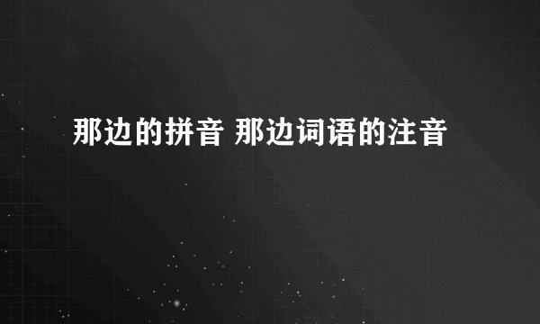 那边的拼音 那边词语的注音