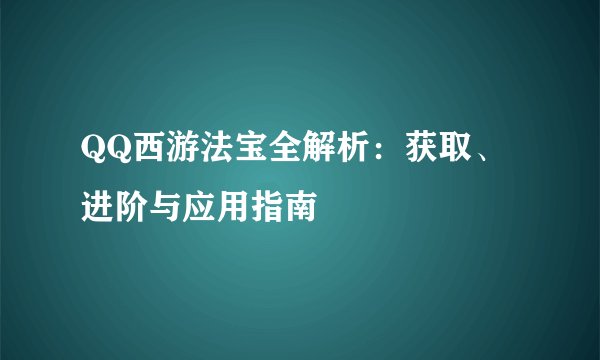 QQ西游法宝全解析:获取、进阶与应用指南