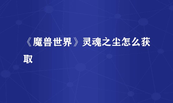 《魔兽世界》灵魂之尘怎么获取