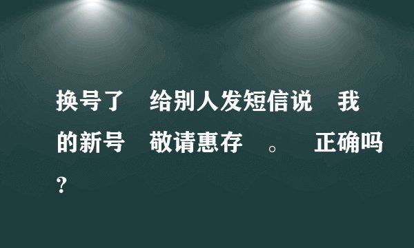 换号了 给别人发短信说 我的新号 敬请惠存 。 正确吗？