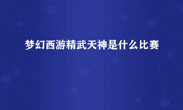 梦幻西游精武天神是什么比赛