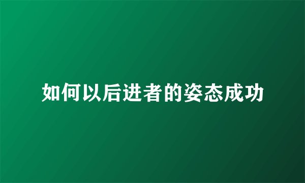 如何以后进者的姿态成功