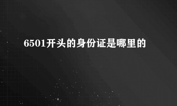 6501开头的身份证是哪里的