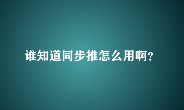 谁知道同步推怎么用啊？