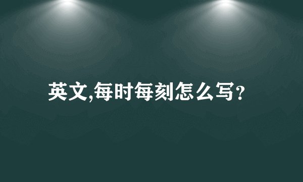 英文,每时每刻怎么写？