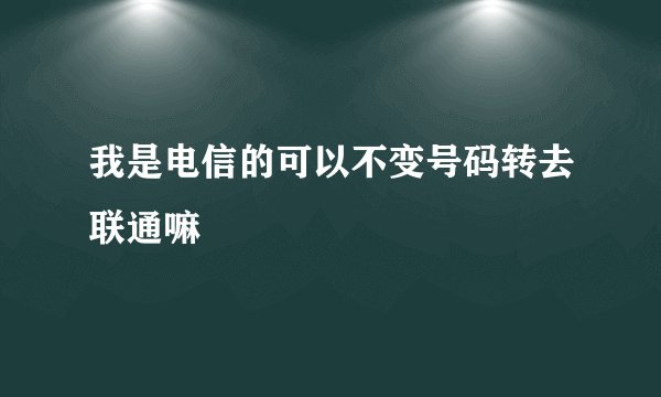 我是电信的可以不变号码转去联通嘛