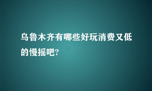 乌鲁木齐有哪些好玩消费又低的慢摇吧?