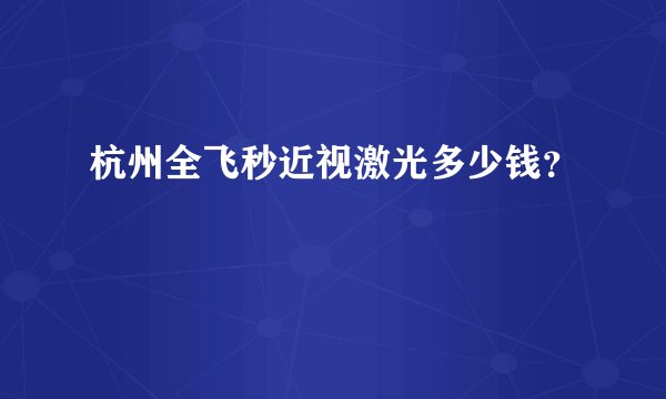 杭州全飞秒近视激光多少钱？