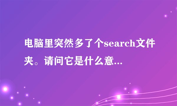 电脑里突然多了个search文件夹。请问它是什么意思?怎么去除?求高手解答