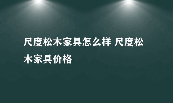 尺度松木家具怎么样 尺度松木家具价格