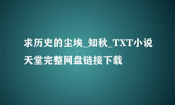 求历史的尘埃_知秋_TXT小说天堂完整网盘链接下载