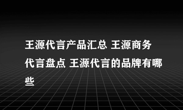 王源代言产品汇总 王源商务代言盘点 王源代言的品牌有哪些