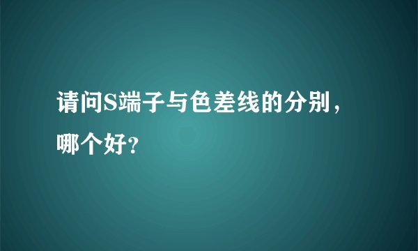 请问S端子与色差线的分别，哪个好？