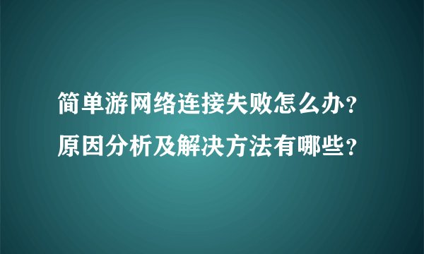 简单游网络连接失败怎么办？原因分析及解决方法有哪些？