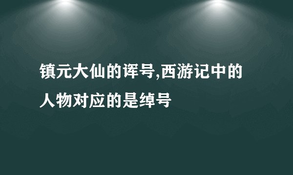 镇元大仙的诨号,西游记中的人物对应的是绰号