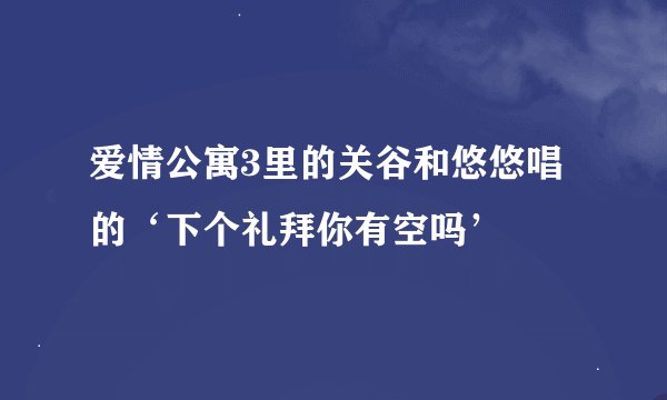 爱情公寓3里的关谷和悠悠唱的‘下个礼拜你有空吗’