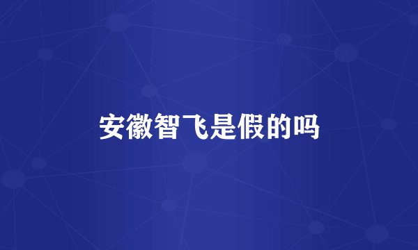 安徽智飞是假的吗