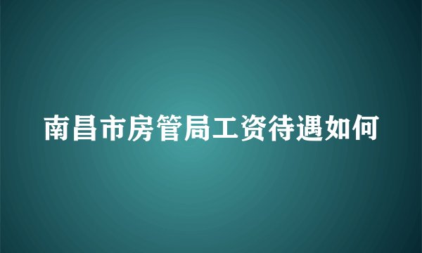 南昌市房管局工资待遇如何