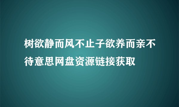 树欲静而风不止子欲养而亲不待意思网盘资源链接获取