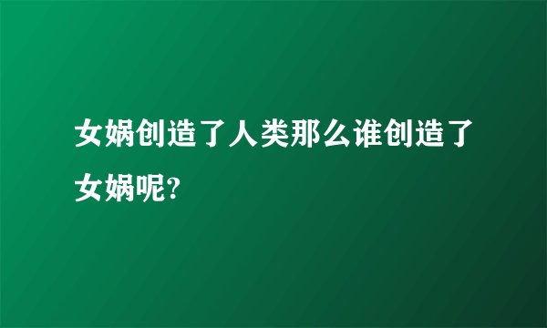 女娲创造了人类那么谁创造了女娲呢?