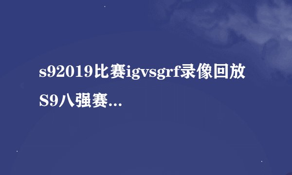 s92019比赛igvsgrf录像回放 S9八强赛IG3-1GRF IG晋级四强