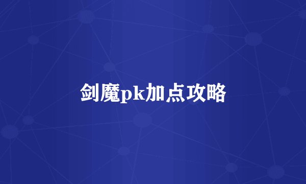 剑魔pk加点攻略