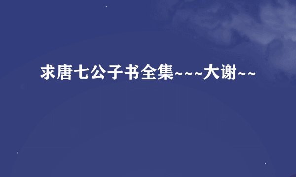求唐七公子书全集~~~大谢~~