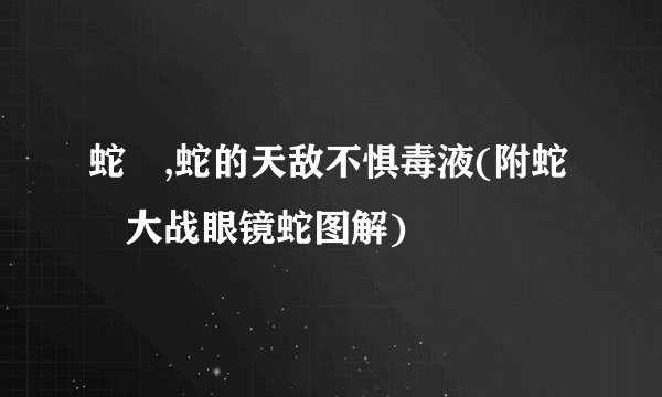 蛇玝,蛇的天敌不惧毒液(附蛇玝大战眼镜蛇图解)
