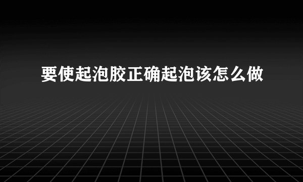 要使起泡胶正确起泡该怎么做