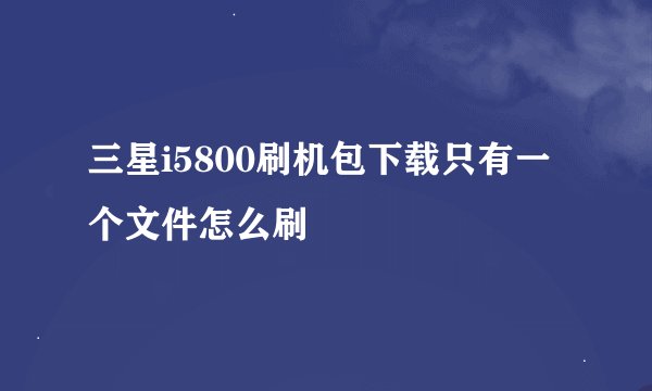 三星i5800刷机包下载只有一个文件怎么刷