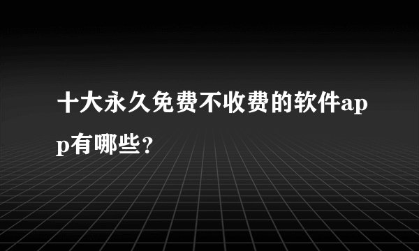 十大永久免费不收费的软件app有哪些？