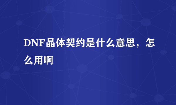 DNF晶体契约是什么意思，怎么用啊