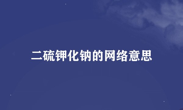 二硫钾化钠的网络意思