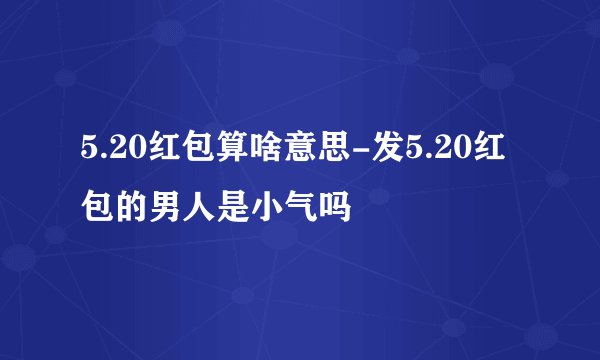 5.20红包算啥意思-发5.20红包的男人是小气吗