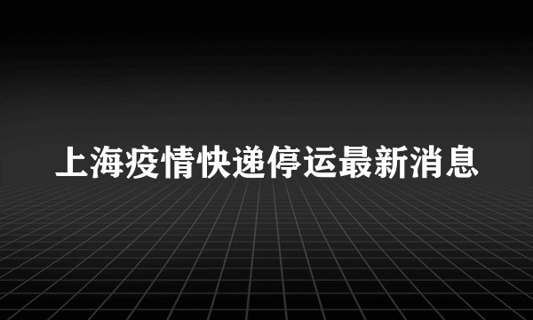 上海疫情快递停运最新消息