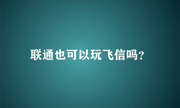联通也可以玩飞信吗？