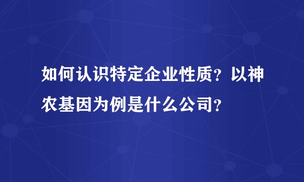 如何认识特定企业性质?以神农基因为例是什么公司?