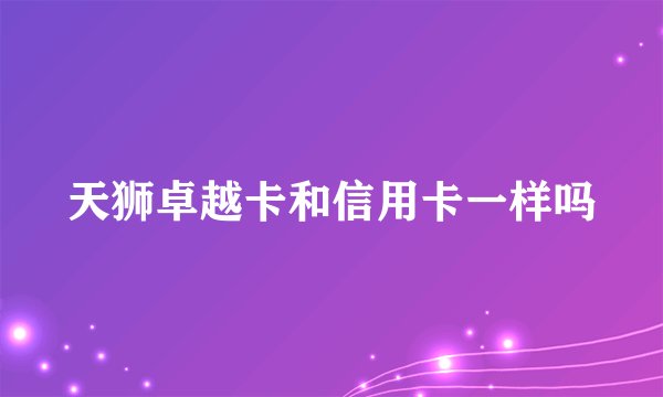 天狮卓越卡和信用卡一样吗