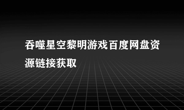 吞噬星空黎明游戏百度网盘资源链接获取