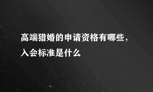 高端猎婚的申请资格有哪些,入会标准是什么