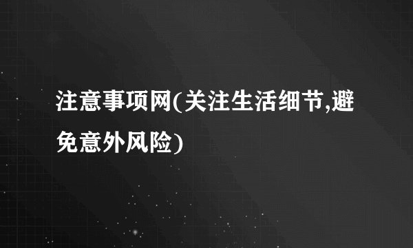 注意事项网(关注生活细节,避免意外风险)