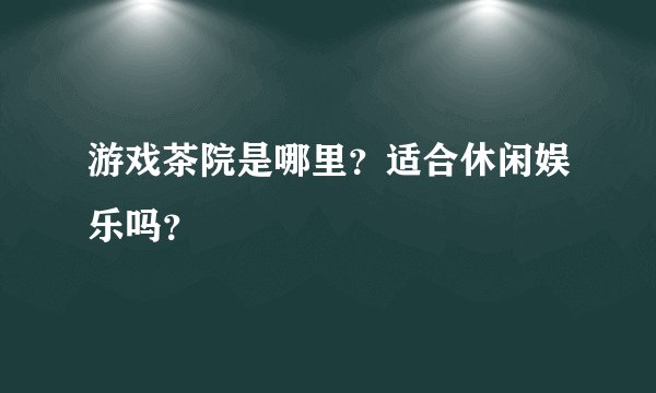 游戏茶院是哪里？适合休闲娱乐吗？
