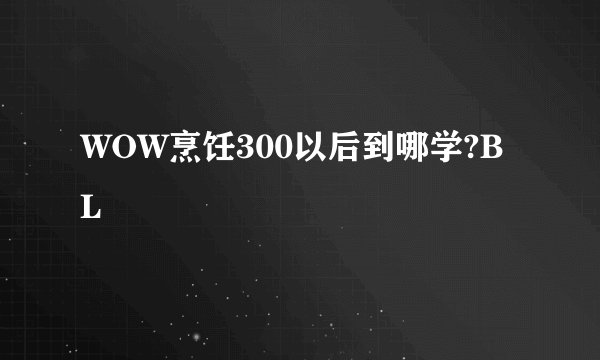 WOW烹饪300以后到哪学?BL